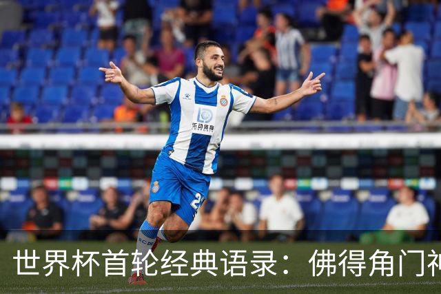 世界杯首轮经典语录：佛得角门神感人 梅西谦逊表达