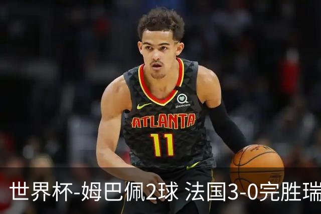 世界杯-姆巴佩2球 法国3-0完胜瑞典将战巴拉圭
