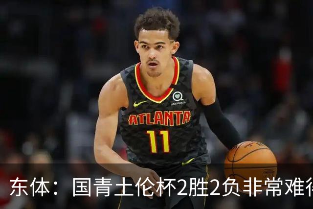 东体：国青土伦杯2胜2负非常难得，收获经验有利于征战亚青赛