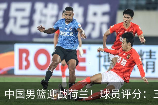 中国男篮迎战荷兰！球员评分：三人满分、五人合格、四人状态不佳