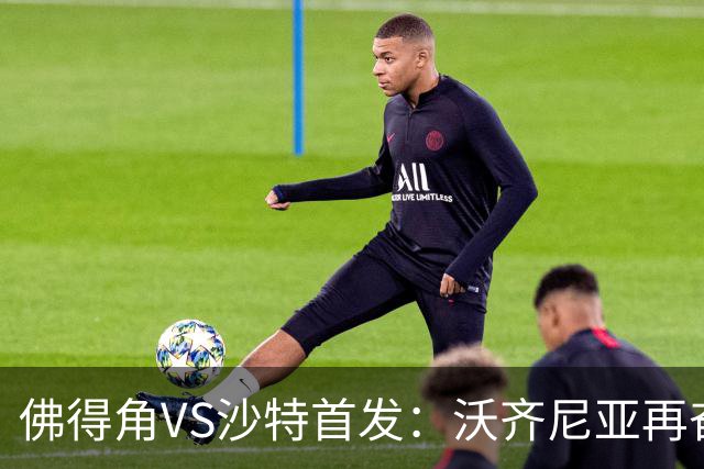 佛得角VS沙特首发：沃齐尼亚再奋力一搏 布赖坎登场