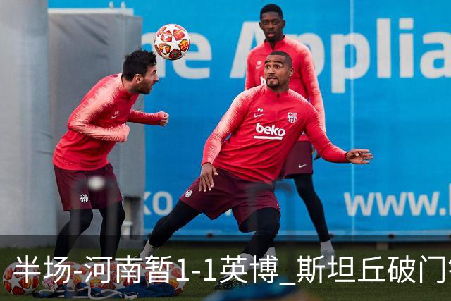 半场-河南暂1-1英博 斯坦丘破门钟义浩扳平纳萨里奥助攻