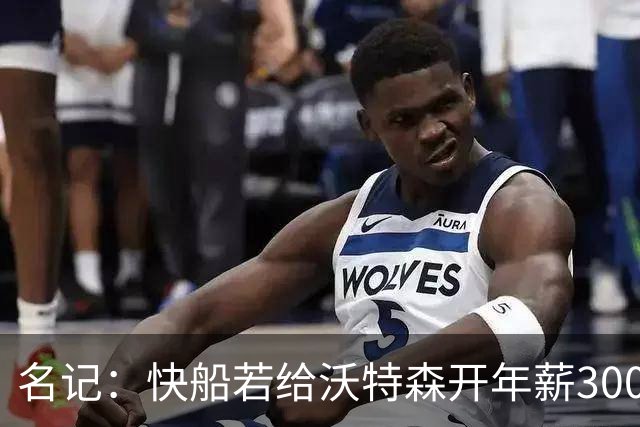 名记：快船若给沃特森开年薪3000万合同掘金难匹配 但没啥可能性