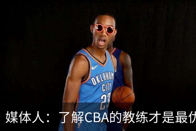 媒体人：了解CBA的教练才是最优选秀的 中国男篮可发掘适合的外教
