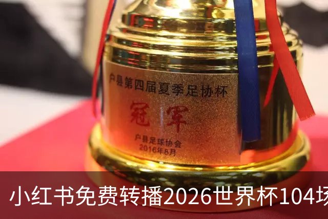 小红书免费转播2026世界杯104场赛事