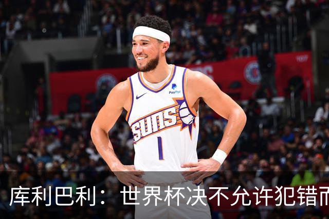 库利巴利：世界杯决不允许犯错而我们犯错太多，但依然坚信能出线