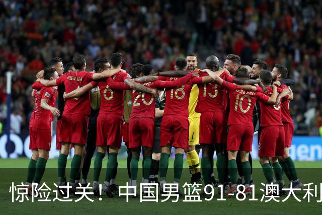 惊险过关！中国男篮91-81澳大利亚 王俊杰末节统治比赛拿下开门红