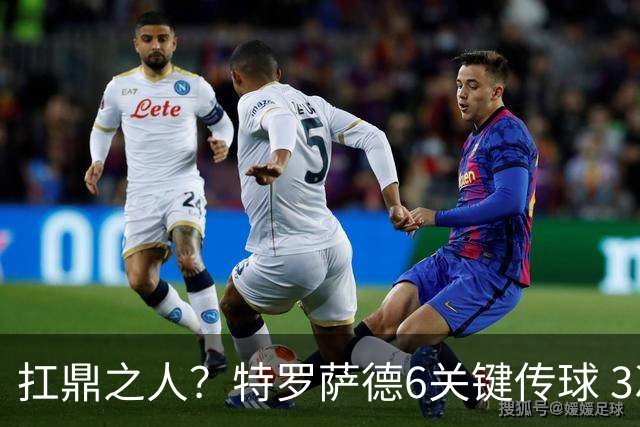 扛鼎之人？特罗萨德6关键传球 3次成功过人全场最高