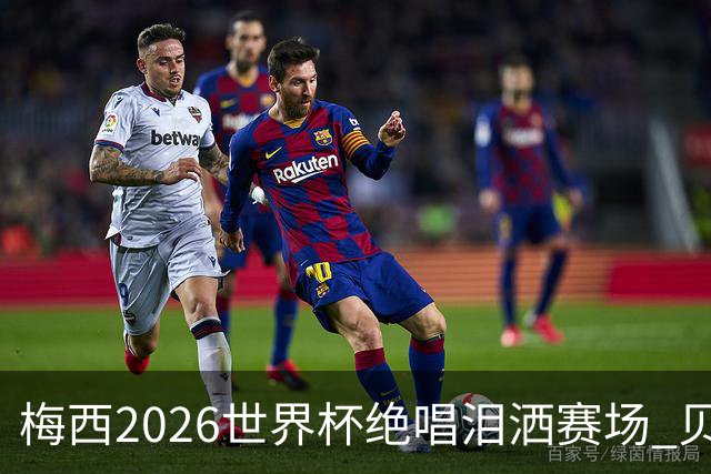 梅西2026世界杯绝唱泪洒赛场 贝利惋惜老马反应截然不同
