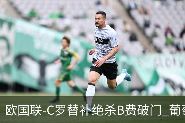 欧国联-C罗替补绝杀B费破门 葡萄牙2-1苏格兰