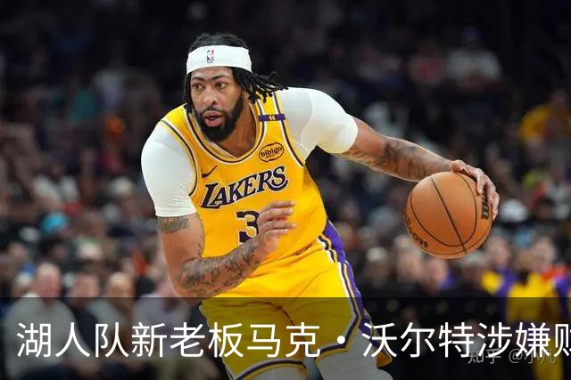 湖人队新老板马克·沃尔特涉嫌财务违规 现正接受美联邦部门调查