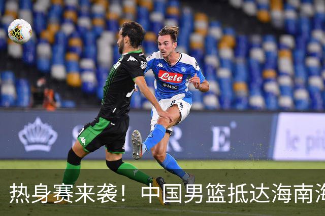 热身赛来袭！中国男篮抵达海南海口引关注 24号首战对阵喀麦隆