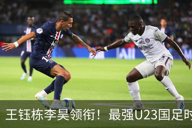王钰栋李昊领衔！最强U23国足时隔半年再度合体，目标=亚运会夺冠