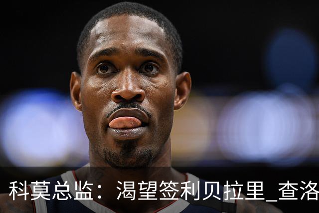 科莫总监：渴望签利贝拉里 查洛巴很强 小法和帕斯留队让我们自豪