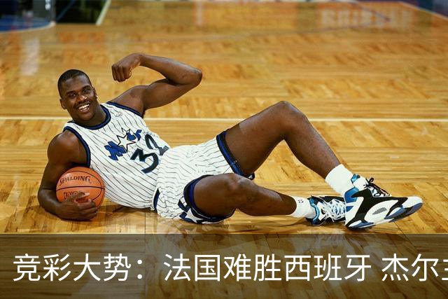 竞彩大势：法国难胜西班牙 杰尔主场值得高看