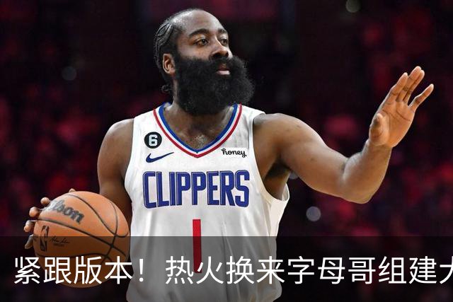 紧跟版本！热火换来字母哥组建大体型前场 可历史证梭哈冲冠太难