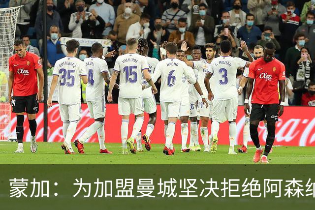 蒙加：为加盟曼城坚决拒绝阿森纳，想像偶像阿扎尔那样踢球