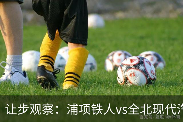 让步观察：浦项铁人vs全北现代汽车，机构给到2/2.5我的模型看法一致