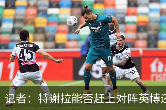 记者：特谢拉能否赶上对阵英博还是未知数，李可也存在一定困难