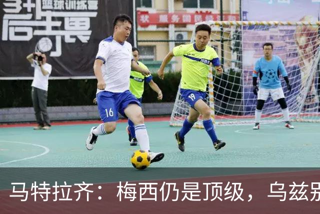 马特拉齐：梅西仍是顶级，乌兹别克国家队有12块球场 意大利才3块