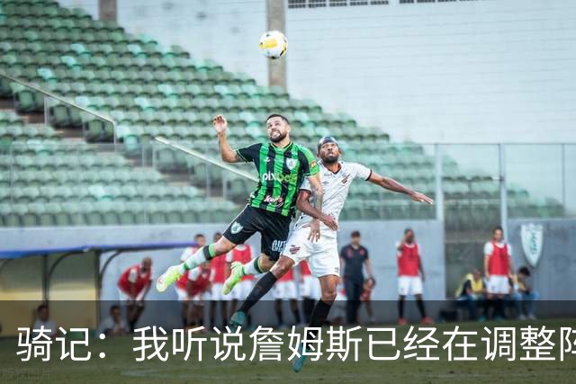 骑记：我听说詹姆斯已经在调整阵容了 阿伦的名字肯定会被提及