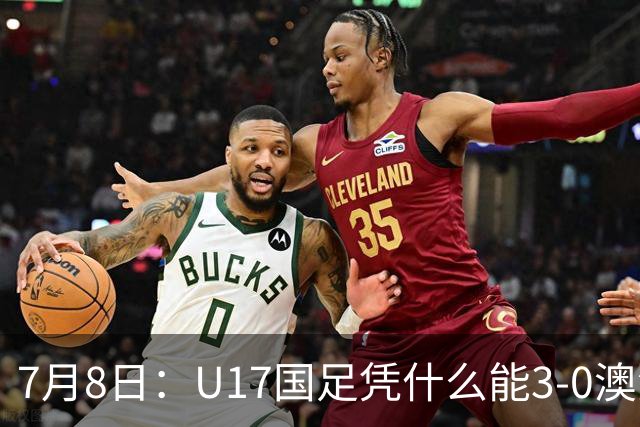 7月8日：U17国足凭什么能3-0澳洲？赛后浮嶋敏毫不含糊道出原因，句句在理