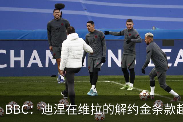 BBC：迪涅在维拉的解约金条款超过850万镑，巴黎已经开启谈判
