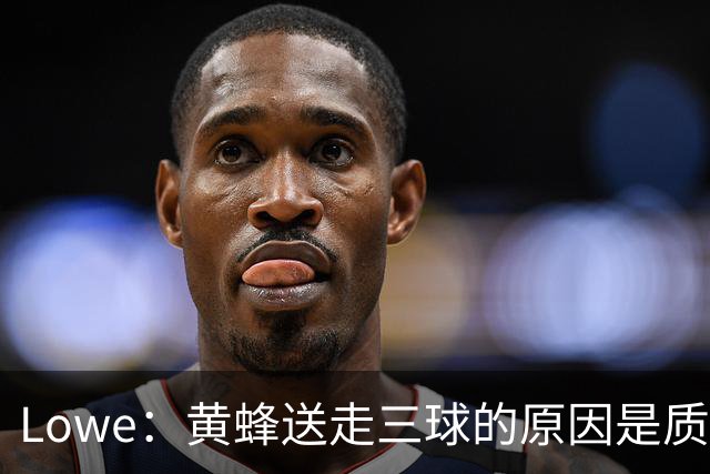 Lowe：黄蜂送走三球的原因是质疑他的对抗强度&硬仗能力