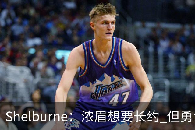 Shelburne：浓眉想要长约 但勇士关于库里&科尔的规划周期仅两年