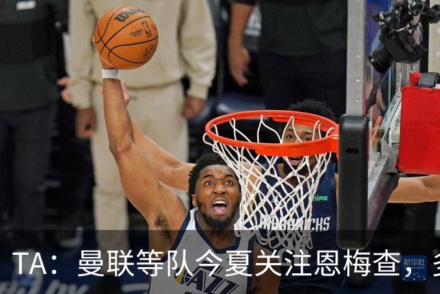 TA：曼联等队今夏关注恩梅查，多特以安德森为例对其估价1.2亿欧