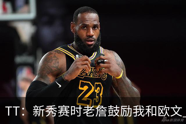 TT：新秀赛时老詹鼓励我和欧文 我们相视一笑知道他肯定会回来